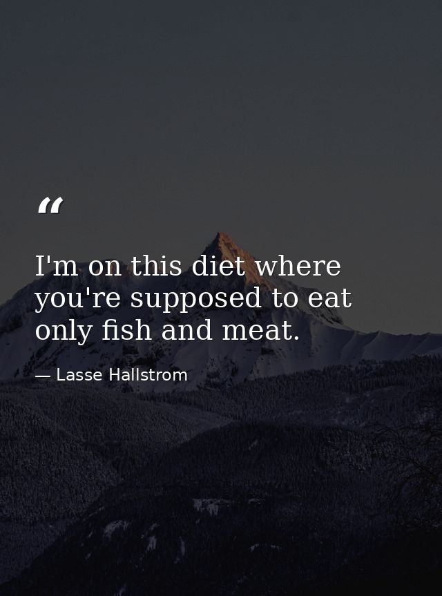 I'm on this diet where you're supposed to eat only fish and meat. — Lasse Hallstrom