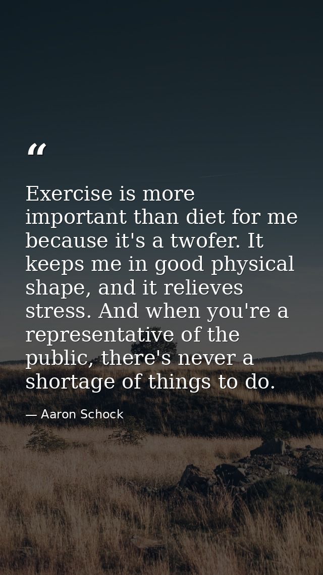 Exercise is more important than diet for me because it's a twofer. It keeps me in good physical shape, and it relieves s — Aaron Schock