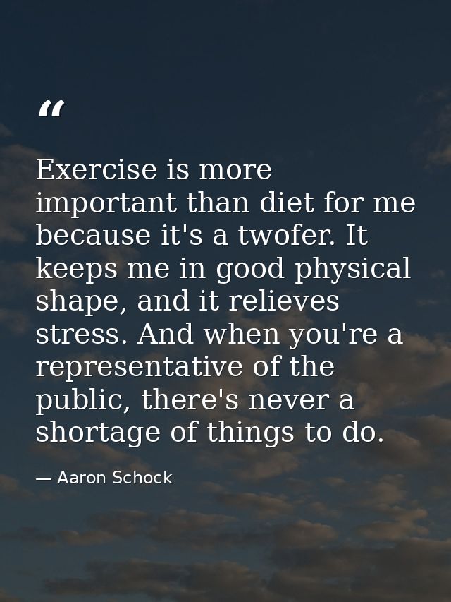 Exercise is more important than diet for me because it's a twofer. It keeps me in good physical shape, and it relieves s — Aaron Schock