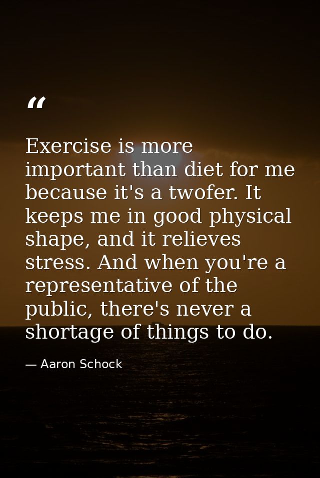 Exercise is more important than diet for me because it's a twofer. It keeps me in good physical shape, and it relieves s — Aaron Schock