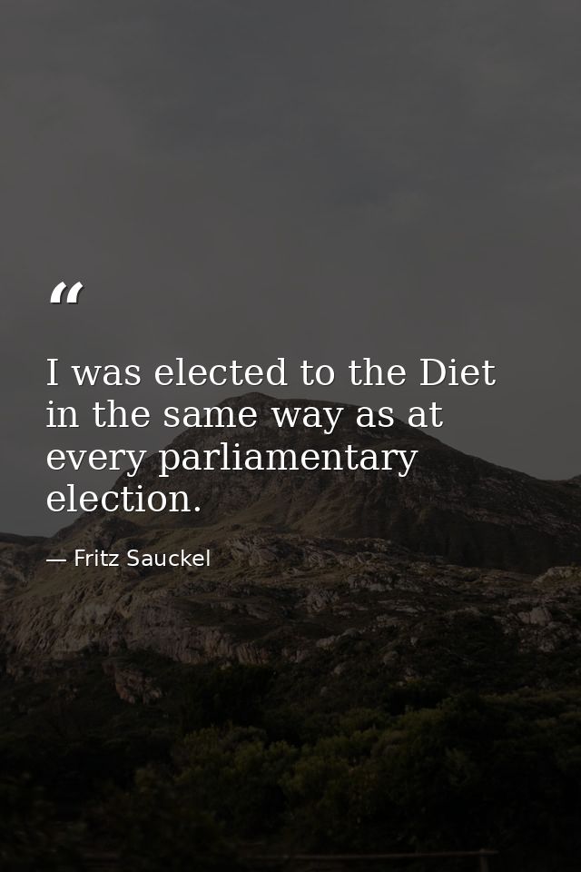 I was elected to the Diet in the same way as at every parliamentary election. — Fritz Sauckel