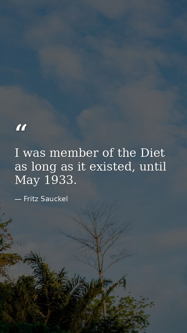 I was member of the Diet as long as it existed, until May 1933. — Fritz Sauckel