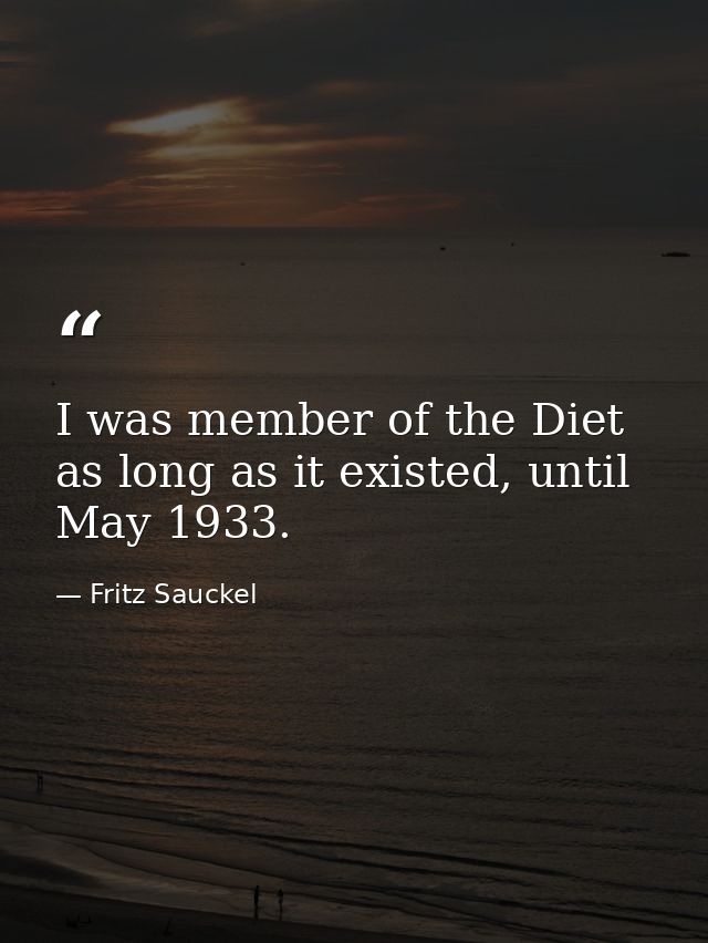 I was member of the Diet as long as it existed, until May 1933. — Fritz Sauckel