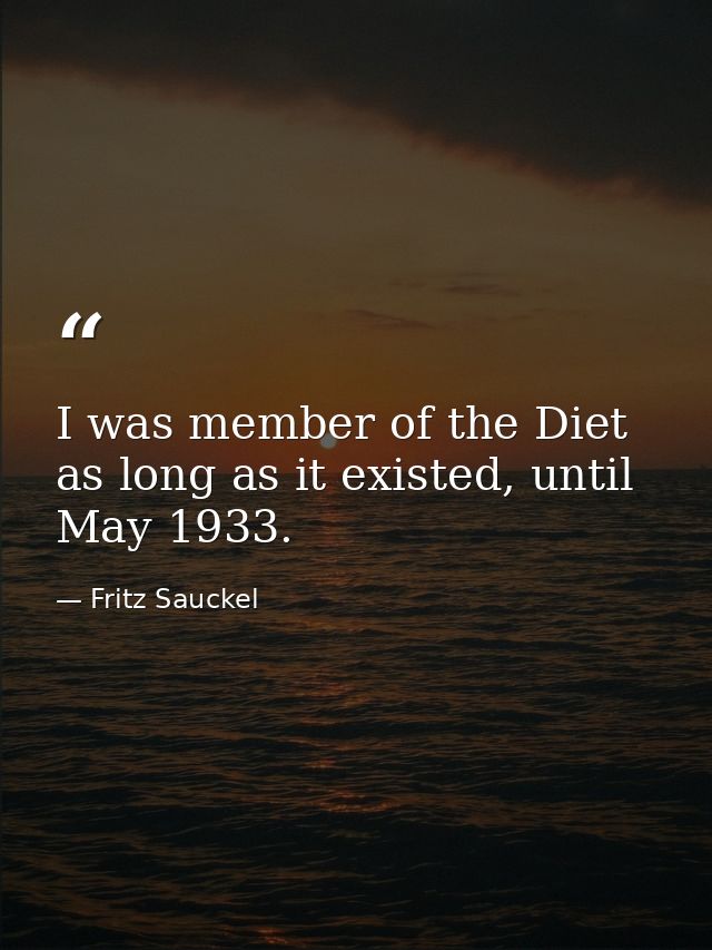 I was member of the Diet as long as it existed, until May 1933. — Fritz Sauckel