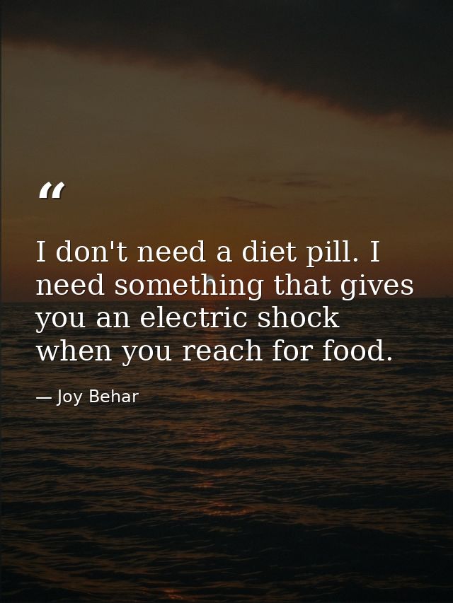 I don't need a diet pill. I need something that gives you an electric shock when you reach for food. — Joy Behar