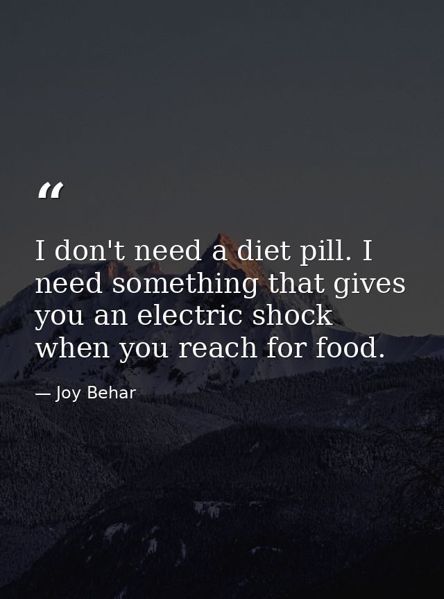 I don't need a diet pill. I need something that gives you an electric shock when you reach for food. — Joy Behar