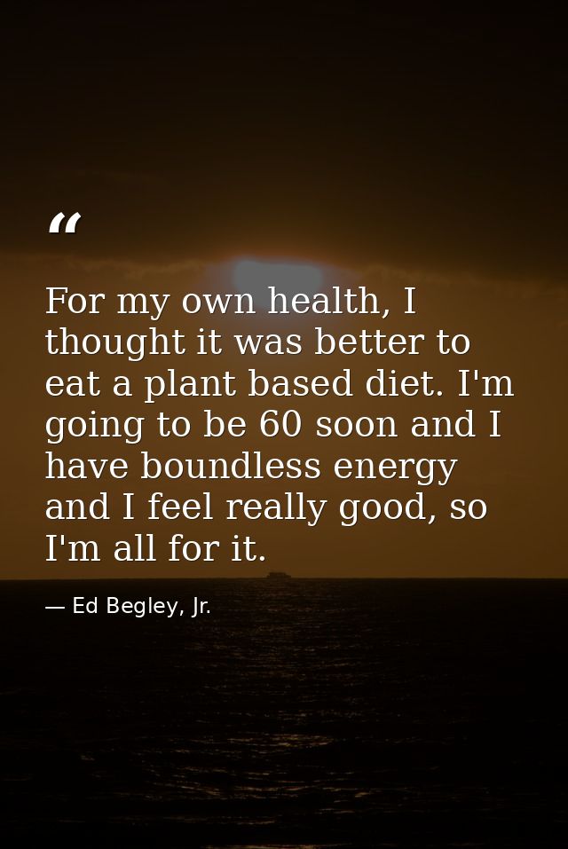 For my own health, I thought it was better to eat a plant based diet. I'm going to be 60 soon and I have boundless energ — Ed Begley, Jr.