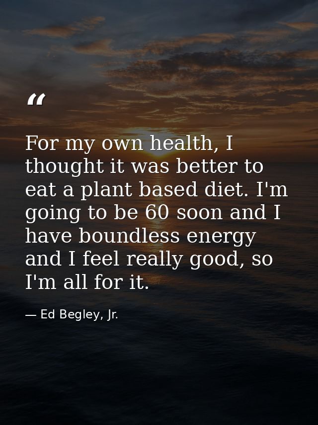 For my own health, I thought it was better to eat a plant based diet. I'm going to be 60 soon and I have boundless energ — Ed Begley, Jr.