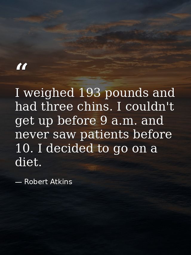 I weighed 193 pounds and had three chins. I couldn't get up before 9 a.m. and never saw patients before 10. I decided to — Robert Atkins
