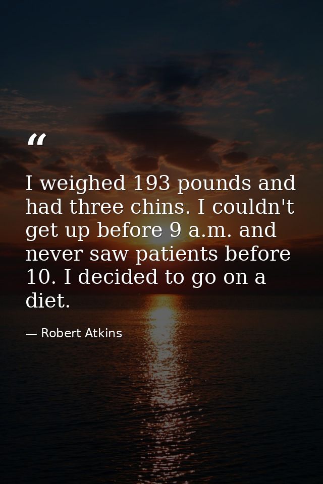 I weighed 193 pounds and had three chins. I couldn't get up before 9 a.m. and never saw patients before 10. I decided to — Robert Atkins