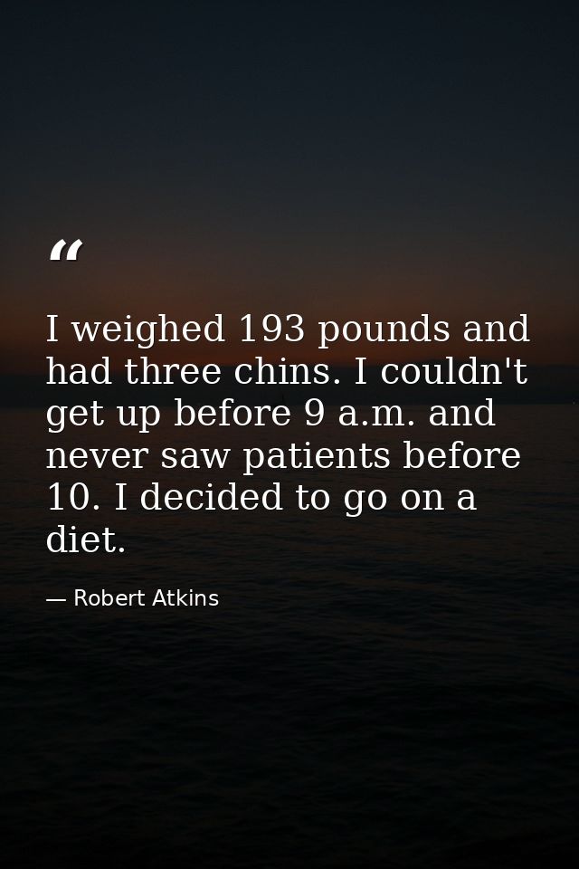 I weighed 193 pounds and had three chins. I couldn't get up before 9 a.m. and never saw patients before 10. I decided to — Robert Atkins