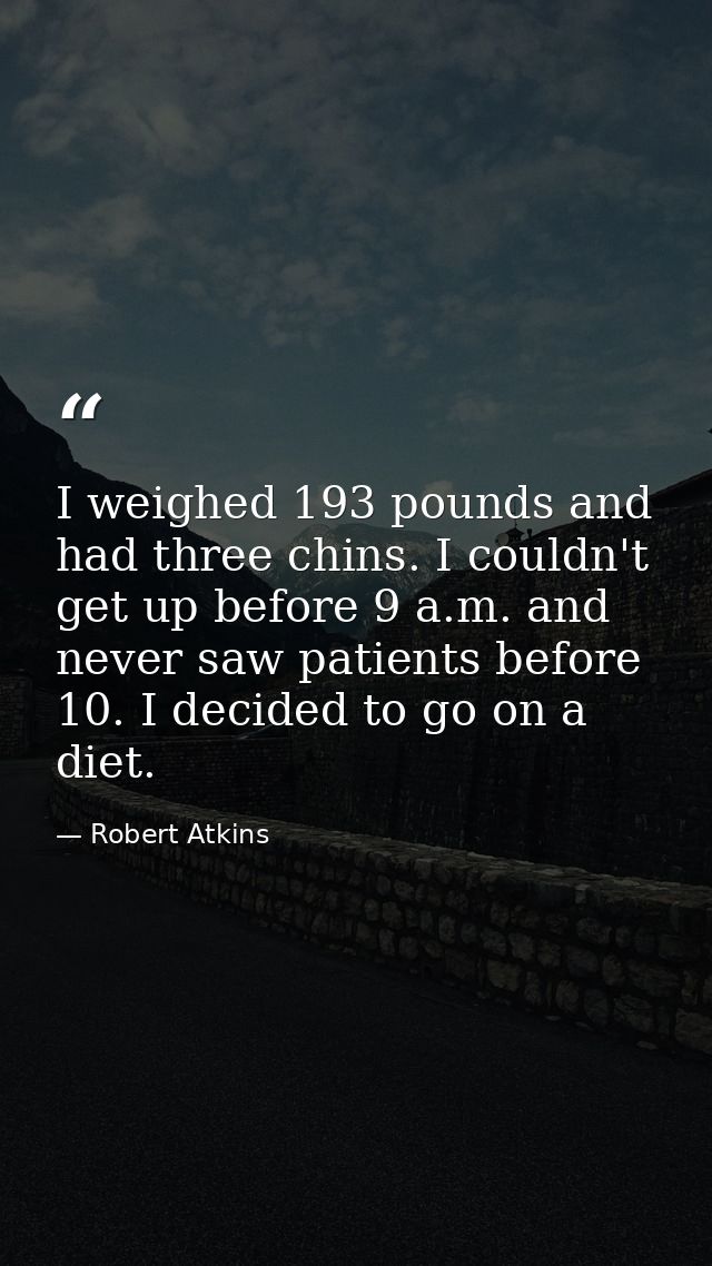 I weighed 193 pounds and had three chins. I couldn't get up before 9 a.m. and never saw patients before 10. I decided to — Robert Atkins