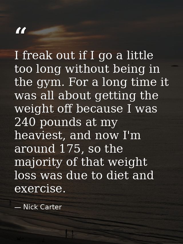 I freak out if I go a little too long without being in the gym. For a long time it was all about getting the weight off  — Nick Carter