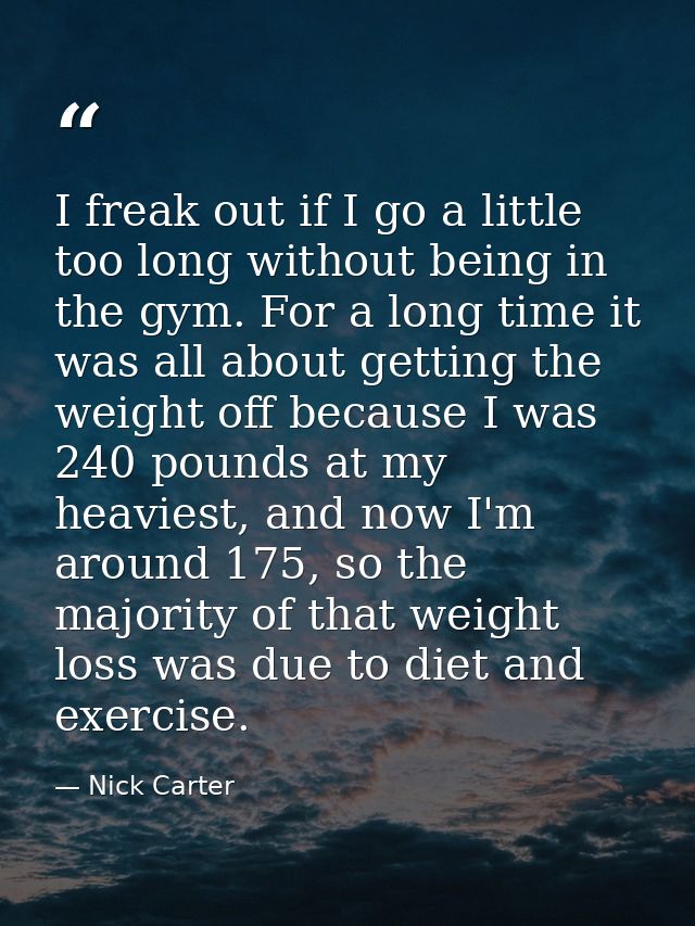 I freak out if I go a little too long without being in the gym. For a long time it was all about getting the weight off  — Nick Carter