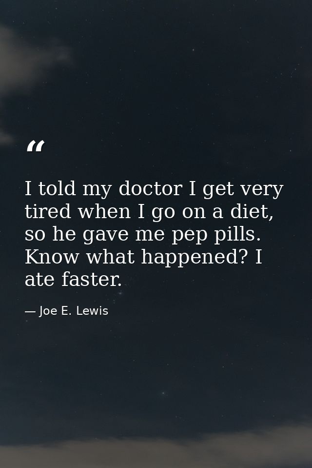 I told my doctor I get very tired when I go on a diet, so he gave me pep pills. Know what happened? I ate faster. — Joe E. Lewis