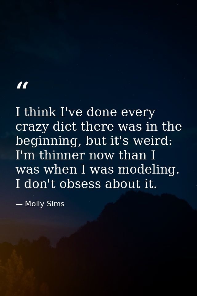 I think I've done every crazy diet there was in the beginning, but it's weird: I'm thinner now than I was when I was mod — Molly Sims