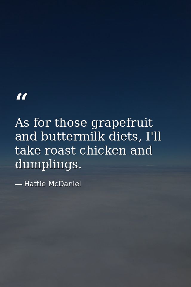 As for those grapefruit and buttermilk diets, I'll take roast chicken and dumplings. — Hattie McDaniel