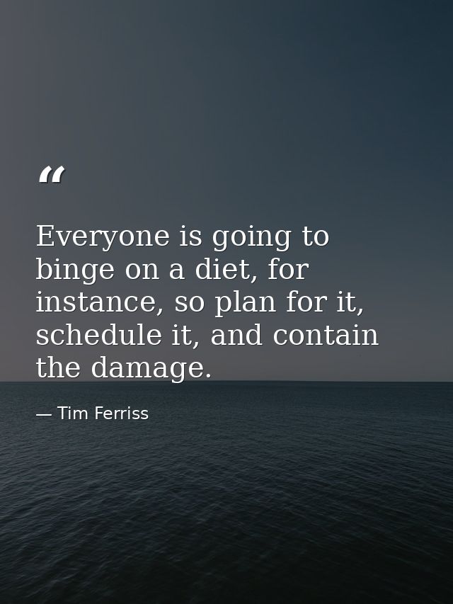 Everyone is going to binge on a diet, for instance, so plan for it, schedule it, and contain the damage. — Tim Ferriss