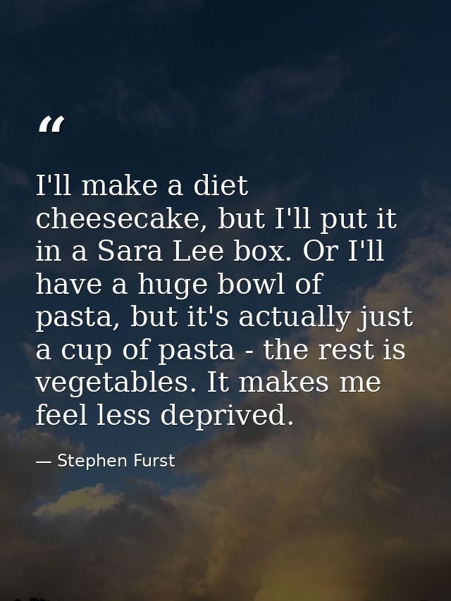I'll make a diet cheesecake, but I'll put it in a Sara Lee box. Or I'll have a huge bowl of pasta, but it's actually jus — Stephen Furst