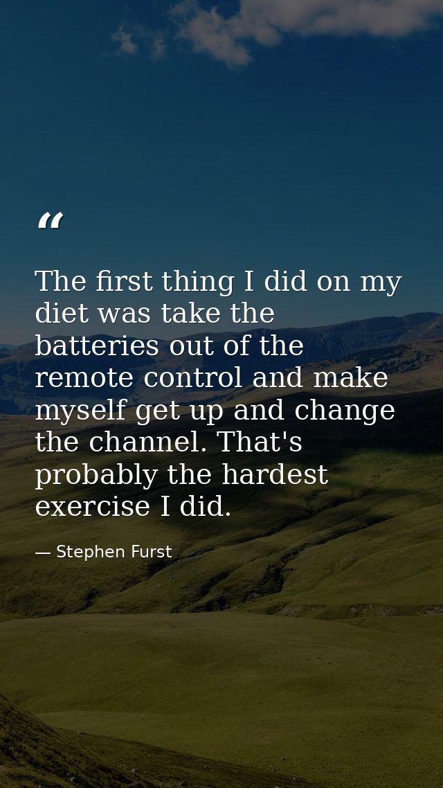 The first thing I did on my diet was take the batteries out of the remote control and make myself get up and change the  — Stephen Furst