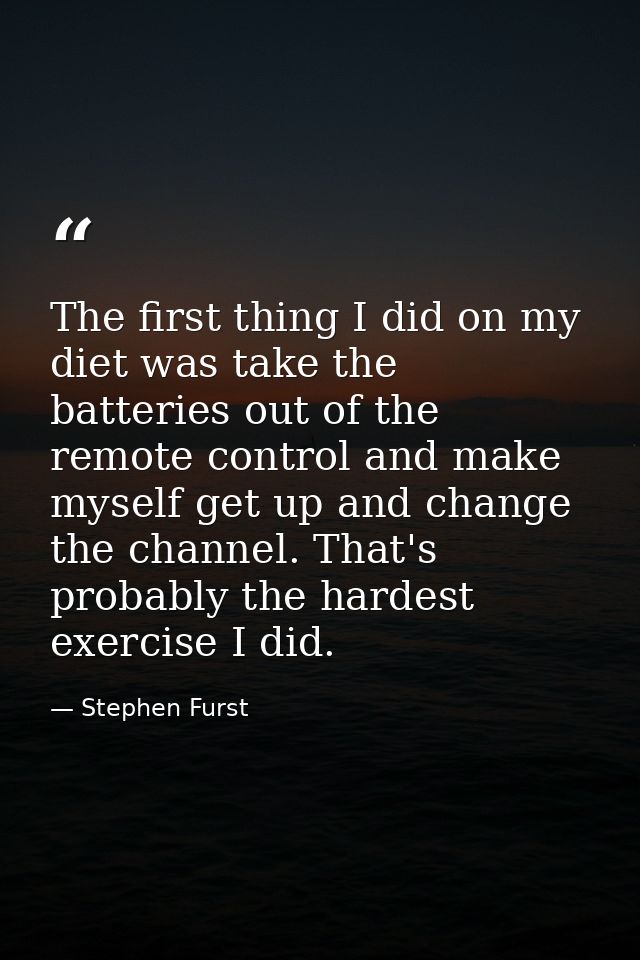 The first thing I did on my diet was take the batteries out of the remote control and make myself get up and change the  — Stephen Furst