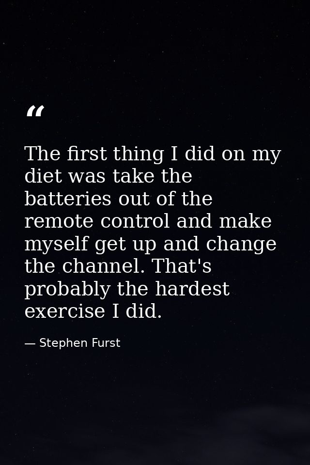 The first thing I did on my diet was take the batteries out of the remote control and make myself get up and change the  — Stephen Furst
