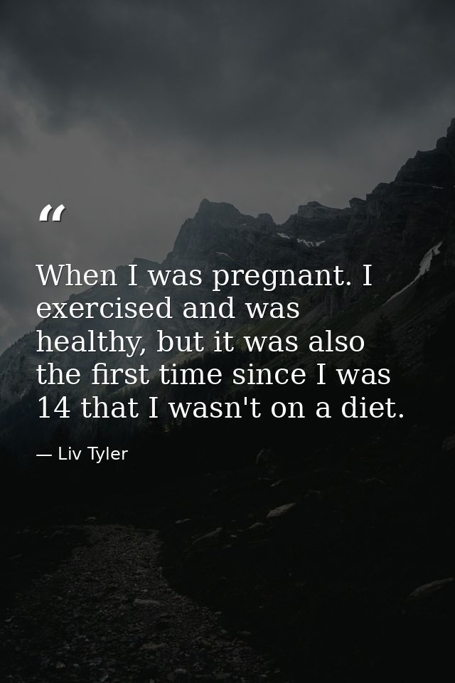 When I was pregnant. I exercised and was healthy, but it was also the first time since I was 14 that I wasn't on a diet. — Liv Tyler