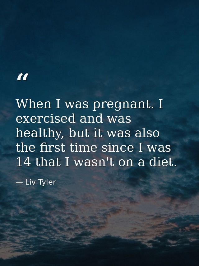 When I was pregnant. I exercised and was healthy, but it was also the first time since I was 14 that I wasn't on a diet. — Liv Tyler