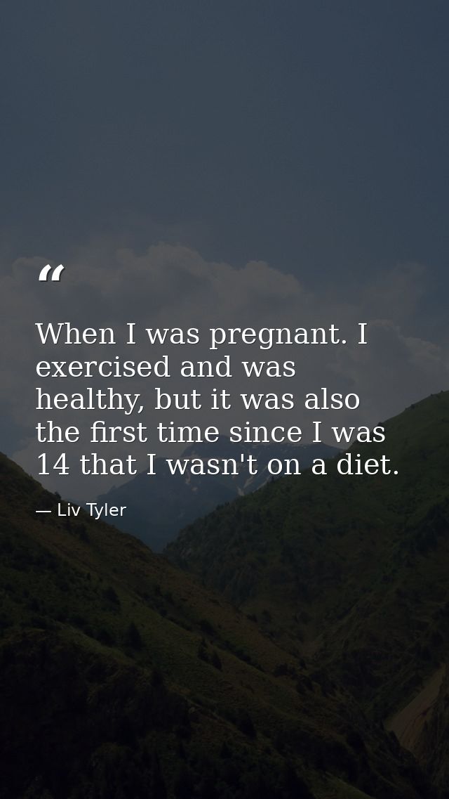 When I was pregnant. I exercised and was healthy, but it was also the first time since I was 14 that I wasn't on a diet. — Liv Tyler