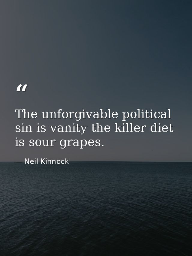 The unforgivable political sin is vanity the killer diet is sour grapes. — Neil Kinnock