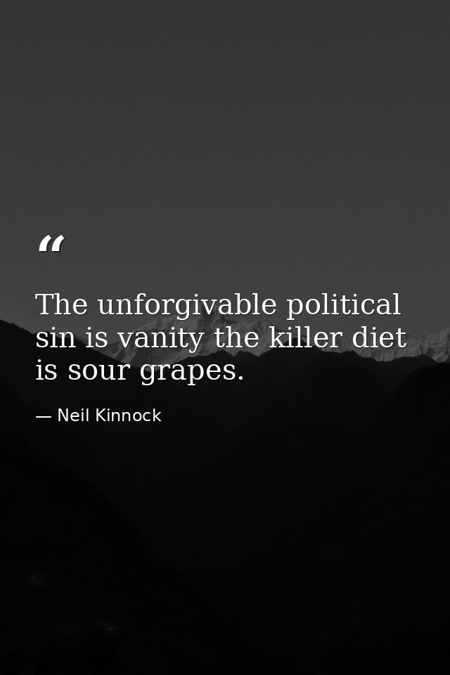The unforgivable political sin is vanity the killer diet is sour grapes. — Neil Kinnock
