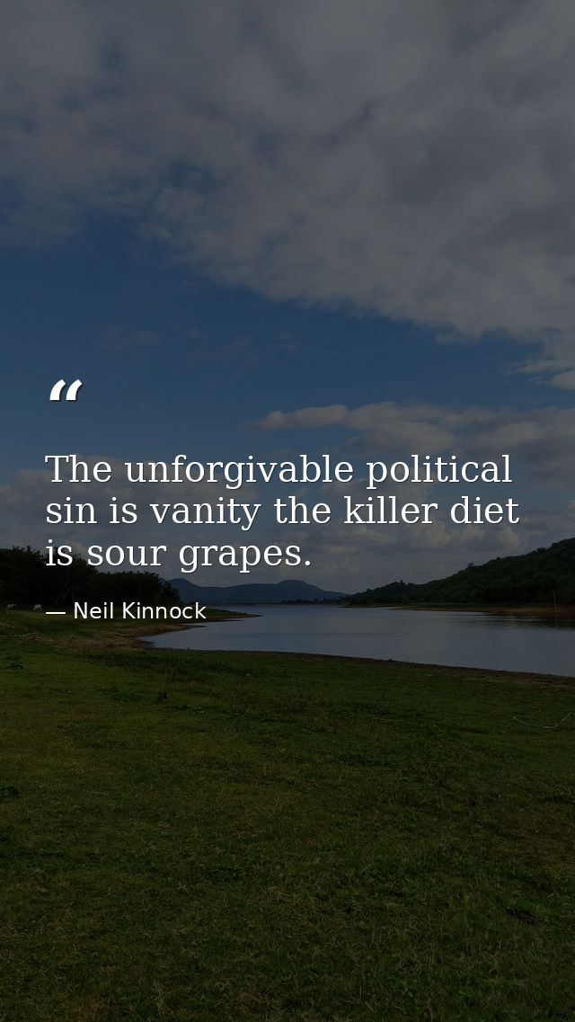 The unforgivable political sin is vanity the killer diet is sour grapes. — Neil Kinnock
