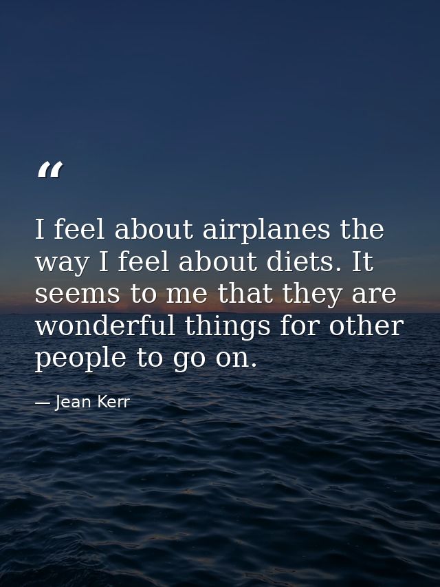 I feel about airplanes the way I feel about diets. It seems to me that they are wonderful things for other people to go  — Jean Kerr
