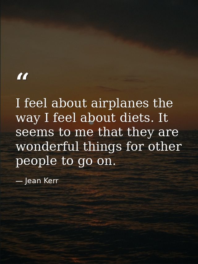 I feel about airplanes the way I feel about diets. It seems to me that they are wonderful things for other people to go  — Jean Kerr