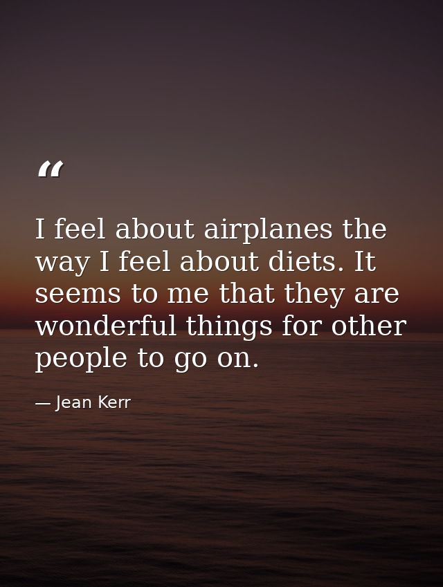 I feel about airplanes the way I feel about diets. It seems to me that they are wonderful things for other people to go  — Jean Kerr