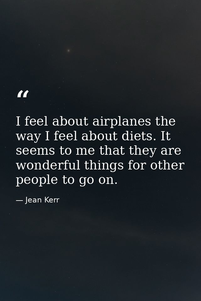 I feel about airplanes the way I feel about diets. It seems to me that they are wonderful things for other people to go  — Jean Kerr