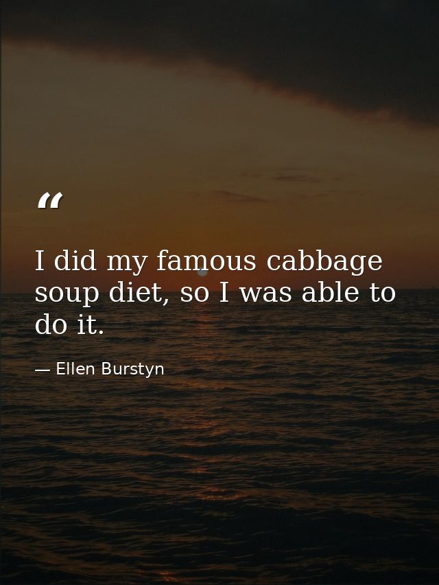 I did my famous cabbage soup diet, so I was able to do it. — Ellen Burstyn