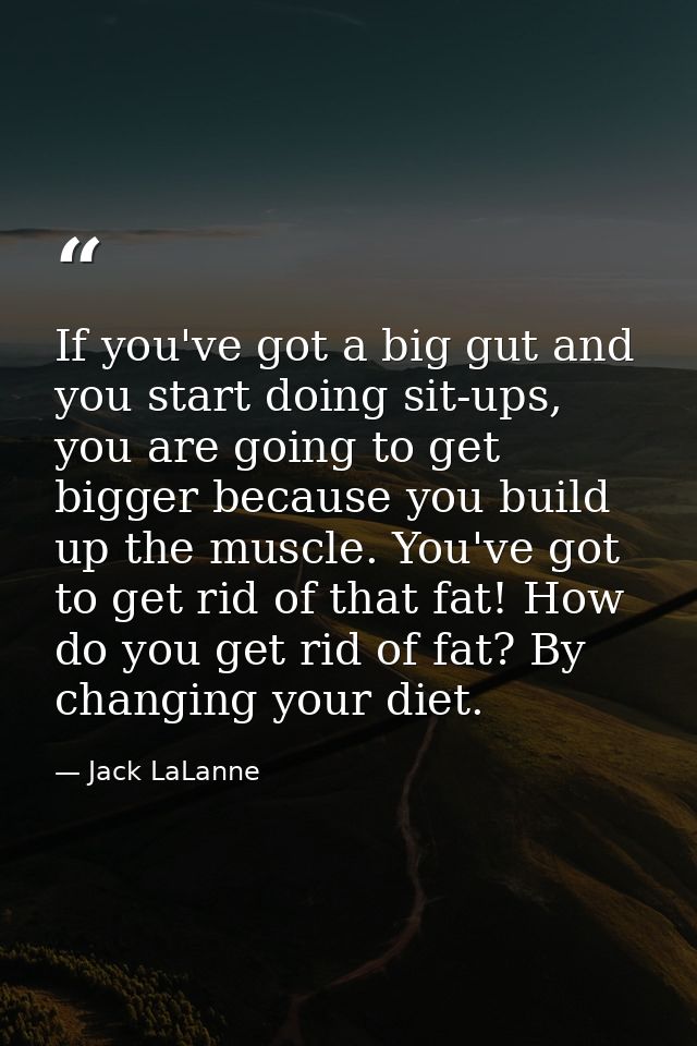 If you've got a big gut and you start doing sit-ups, you are going to get bigger because you build up the muscle. You've — Jack LaLanne