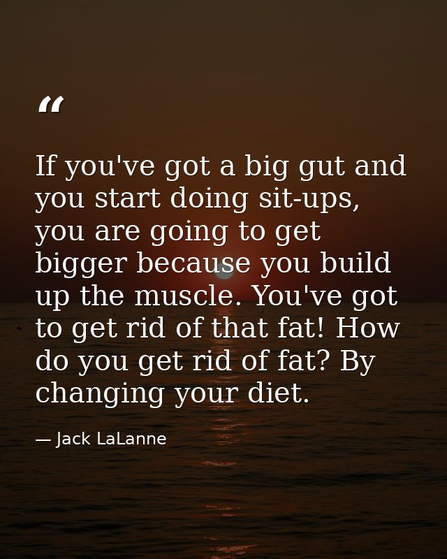 If you've got a big gut and you start doing sit-ups, you are going to get bigger because you build up the muscle. You've — Jack LaLanne