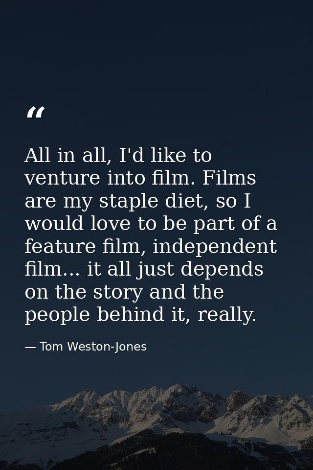 All in all, I'd like to venture into film. Films are my staple diet, so I would love to be part of a feature film, indep — Tom Weston-Jones