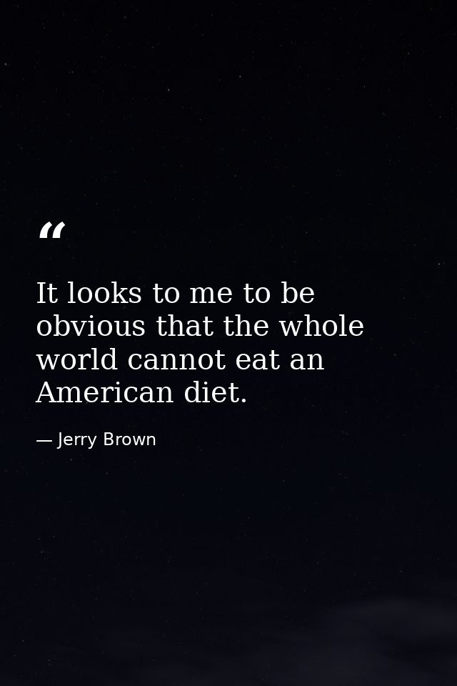 It looks to me to be obvious that the whole world cannot eat an American diet. — Jerry Brown