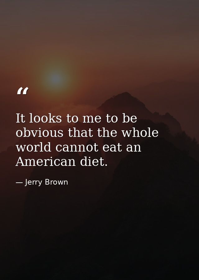 It looks to me to be obvious that the whole world cannot eat an American diet. — Jerry Brown