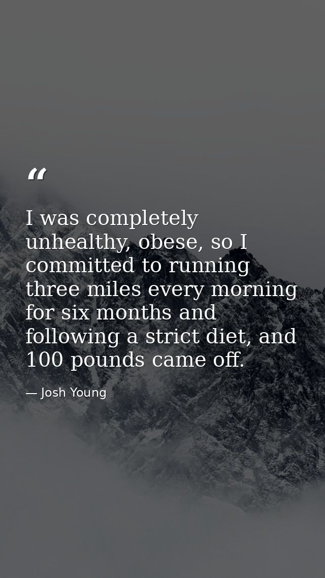 I was completely unhealthy, obese, so I committed to running three miles every morning for six months and following a st — Josh Young