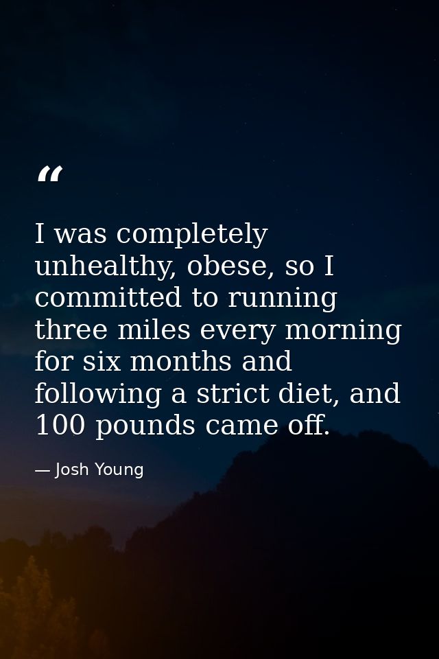 I was completely unhealthy, obese, so I committed to running three miles every morning for six months and following a st — Josh Young