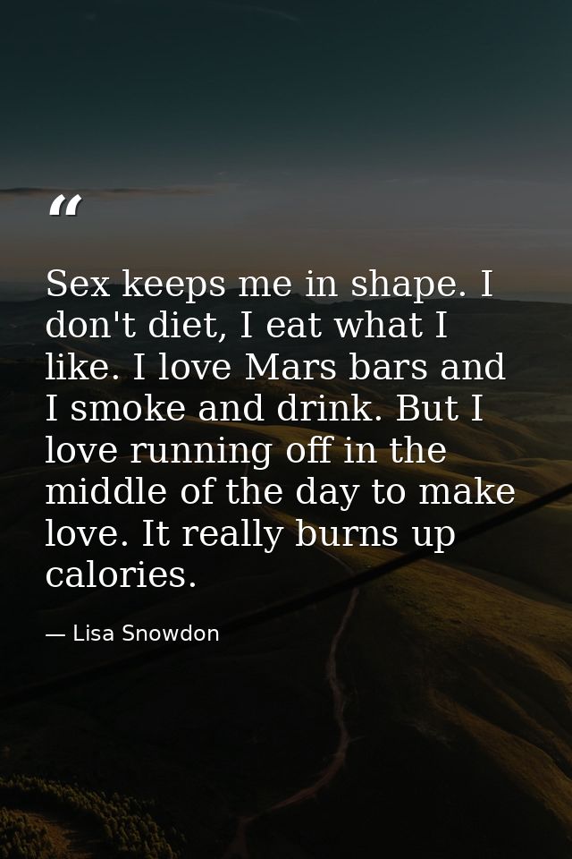 Sex keeps me in shape. I don't diet, I eat what I like. I love Mars bars and I smoke and drink. But I love running off i — Lisa Snowdon