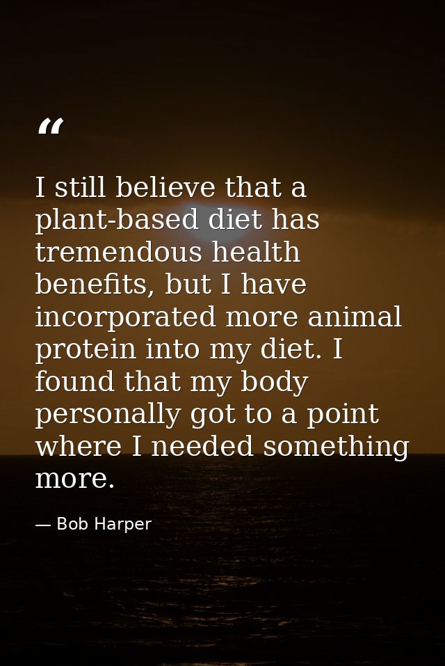 I still believe that a plant-based diet has tremendous health benefits, but I have incorporated more animal protein into — Bob Harper