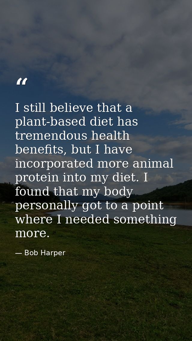 I still believe that a plant-based diet has tremendous health benefits, but I have incorporated more animal protein into — Bob Harper