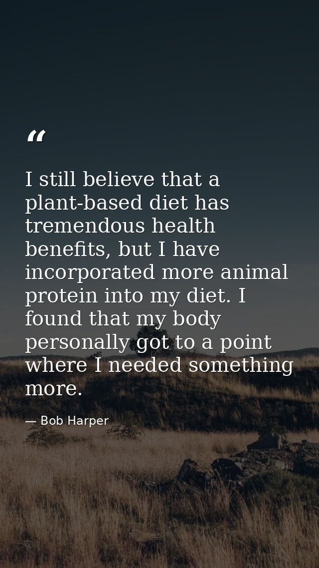 I still believe that a plant-based diet has tremendous health benefits, but I have incorporated more animal protein into — Bob Harper