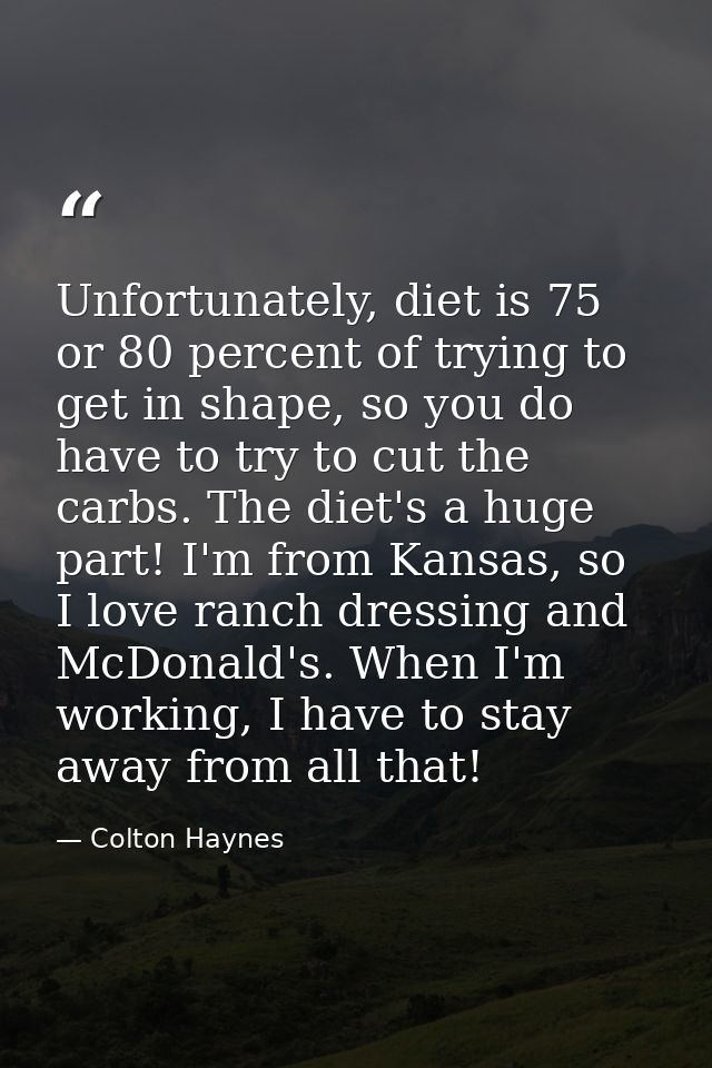 Unfortunately, diet is 75 or 80 percent of trying to get in shape, so you do have to try to cut the carbs. The diet's a  — Colton Haynes