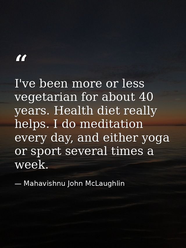 I've been more or less vegetarian for about 40 years. Health diet really helps. I do meditation every day, and either yo — Mahavishnu John McLaughlin